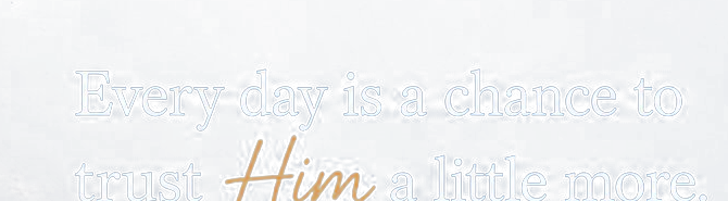 Every day is a chance to trust Him a little more.